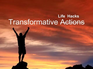 Life Hacks 
Transformative Actions 
 