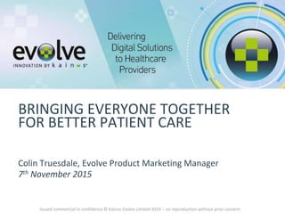 Issued commercial in confidence © Kainos Evolve Limited 2014 – no reproduction without prior consent.
Colin Truesdale, Evolve Product Marketing Manager
7th November 2015
BRINGING EVERYONE TOGETHER
FOR BETTER PATIENT CARE
 