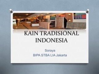 KAIN TRADISIONAL
INDONESIA
Soraya
BIPA STBA LIA Jakarta
 