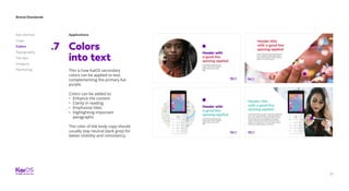 27
Brand Standards
Get started
Logo
Colors
Typography
The dot
Imagery
Marketing
Applications
Colors
into text
.7
This is how KaiOS secondary
colors can be applied to text,
complementing the primary Kai
purple.
Colors can be added to:
•	 Enhance the content
•	 Clarity in reading
•	 Emphasize titles
•	 Highlighting important
paragraphs
The color of the body copy should
usually stay neutral (dark grey) for
better visibility and consistency.
 