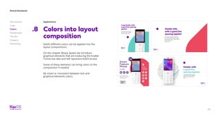 28
Brand Standards
Get started
Logo
Colors
Typography
The dot
Imagery
Marketing
Applications
Colors into layout
composition
.8
KaiOS different colors can be applied into the
layout compositions:
On the chapter Binary System we introduce
graphical elements that are traducing the Enable
Tomorrow idea and will represent KaiOS brand.
Some of these elements can bring colors to the
composition if needed.
Be smart or consistent between text and
graphical elements colors.
 