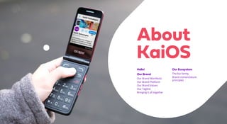 About
KaiOS
Hello!
Our Brand
Our Brand Manifesto
Our Brand Platform
Our Brand Values
Our Tagline
Bringing it all together
Our Ecosystem
The Kai family
Brand nomenclature
principles
 