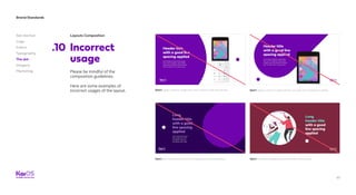61
Brand Standards
Get started
Logo
Colors
Typography
The dot
Imagery
Marketing
Layouts Composition
Incorrect
usage
.10
Please be mindful of the
composition guidelines.
Here are some examples of
Incorrect usages of the layout. Don’t apply a phone image that don’t interact with the big dot.
Don’t use colored dots into dark backgrounds compositions. Don’t use dark background colors other than purple.
Don’t apply a phone image without any part of its keyboard visible.
 