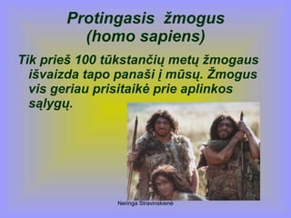 Neringa Stravinskienė
Protingasis žmogus
(homo sapiens)
Tik prieš 100 tūkstančių metų žmogaus
išvaizda tapo panaši į mūsų. Žmogus
vis geriau prisitaikė prie aplinkos
sąlygų.
 