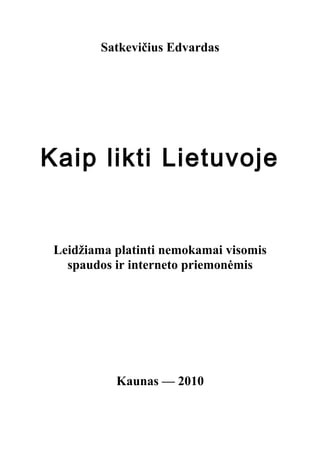 Satkevičius Edvardas
Kaip likti Lietuvoje
Leidžiama platinti nemokamai visomis
spaudos ir interneto priemonėmis
Kaunas — 2010
 