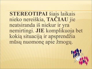 STEREOTIPAI šiais laikais
nieko nereiškia, TAČIAU jie
neatsiranda iš niekur ir yra
nemirtingi. JIE komplikuoja bet
kokią situaciją ir apsprendžia
mūsų nuomonę apie žmogų.
 