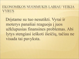 Drįstame su tuo nesutikti. Vyrai ir
moterys panašiai reaguoja į juos
užklupusias finansines problemas. Abi
lytys stengiasi ieškoti išeičių, tačiau ne
visada tai pavyksta.
 