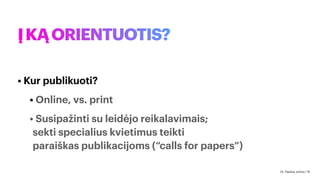 ĮKĄORIENTUOTIS?
• Kur publikuoti?
• Online, vs. print
• Susipažinti su leidėjo reikalavimais;
sekti specialius kvietimus teikti
paraiškaspublikacijoms (“calls for papers”)
Dr. Paulius Jurčys | 15
 