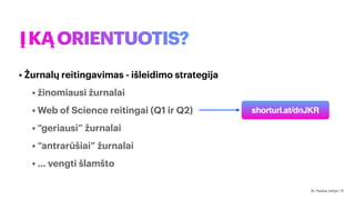 ĮKĄORIENTUOTIS?
• Žurnalų reitingavimas - išleidimo strategija
• žinomiausi žurnalai
• Web of Science reitingai (Q1 ir Q2)
• “geriausi” žurnalai
• “antrarūšiai” žurnalai
• … vengti šlamšto
shorturl.at/dnJKR
Dr. Paulius Jurčys | 17
 