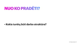NUOKOPRADĖTI?
• Kokia turėtų būti darbo struktūra?
Dr. Paulius Jurčys | 27
 