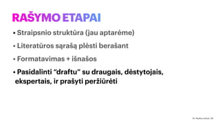 RAŠYMOETAPAI
• Straipsnio struktūra (jau aptarėme)
• Literatūros sąrašą plėsti berašant
• Formatavimas + išnašos
• Pasidalinti “draftu” su draugais, dėstytojais,
ekspertais, ir prašyti peržiūrėti
Dr. Paulius Jurčys | 42
 