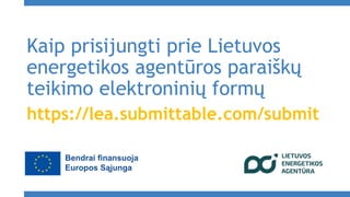 Kaip prisijungti prie Lietuvos
energetikos agentūros paraiškų
teikimo elektroninių formų
https://lea.submittable.com/submit
 