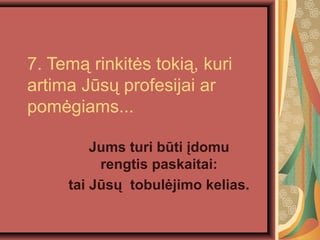 7. Tem? rinkit?s toki?, kuri
artima Js? profesijai ar
pom?giams...
Jums turi bti ?domu
rengtis paskaitai:
tai Js? tobul?jimo kelias.
 