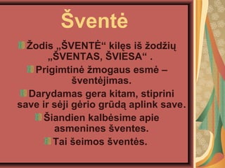 ?vent?
?odis ??VENT? kil?s i? ?od?i?
??VENTAS, ?VIESA .
Prigimtin? ?mogaus esm? C
?vent?jimas.
Darydamas gera kitam, stiprini
save ir s?ji g?rio grd? aplink save.
?iandien kalb?sime apie
asmenines ?ventes.
Tai ?eimos ?vent?s.
 