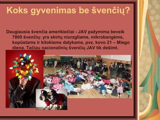 Koks gyvenimas be ?ven?i??
Daugiausia ?ven?ia amerikie?iai - JAV pa?ymima beveik
7800 ?ven?i?: yra skirt? niurzgliams, mikrobang?ms,
kopstams ir kitokiems dalykams, pvz. kovo 21 C Miego
diena. Ta?iau nacionalini? ?ven?i? JAV tik de?imt.
 