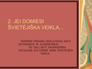 2. JEI DOMIESI
?VIET?JI?KA VEIKLA...
PASIRINK TINKAM? VEIKL? PAGAL SAVO
?SITIKINIMUS IR SUGEB?JIMUS.
TAI GALI B?TI SAVANORI?KA
SOCIALIN?, KULT?RIN? ARBA ?VIET?J?KA
VEIKLA.
 