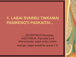 4. LABAI SVARBU TINKAMAI
PASIRENGTI PASKAITAI...
....?SIVERTINUS klausytoj?
AUDITORIJ?. Paprastai ji yra
diferencijuota: pagal am?i? (vaikai,
suaug?), pagal socialines gupes ir tt.
 