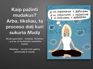 Kaip pažinti
mudakus?
Arba, tiksliau, tą
proceso dalį kuri
sukuria Mudą
Muda japoniškai - netektys. Netektys
- yra tai, už ką klientas nesutinka
mokėti.
Netektys - tai pat rodo galimą
potencialą ar naudą.
 