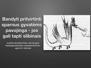 Bandyti pritvirtinti
sparnus gyvatėms
pavojinga - jos
gali tapti slibinais
sunkiai skraidančiais, bet lengvai
besispjaudančiais nepasitenkinimo
ugnimi ir dūmais
 