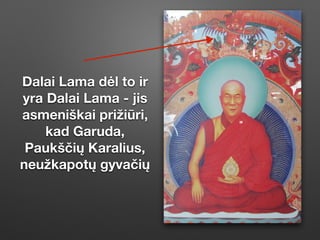 Dalai Lama dėl to ir
yra Dalai Lama - jis
asmeniškai prižiūri,
kad Garuda,
Paukščių Karalius,
neužkapotų gyvačių
 