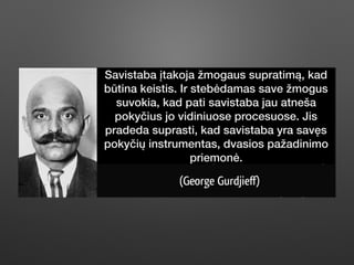 Savistaba įtakoja žmogaus supratimą, kad
būtina keistis. Ir stebėdamas save žmogus
suvokia, kad pati savistaba jau atneša
pokyčius jo vidiniuose procesuose. Jis
pradeda suprasti, kad savistaba yra savęs
pokyčių instrumentas, dvasios pažadinimo
priemonė.
 