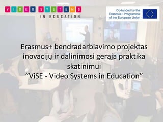 Erasmus+ bendradarbiavimo projektas
inovacijų ir dalinimosi gerąja praktika
skatinimui
“ViSE - Video Systems in Education”
 