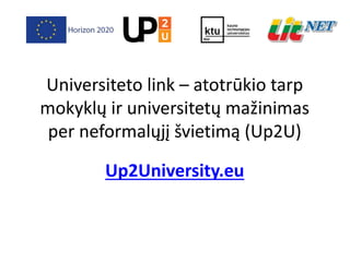 Universiteto link – atotrūkio tarp
mokyklų ir universitetų mažinimas
per neformalųjį švietimą (Up2U)
Up2University.eu
 