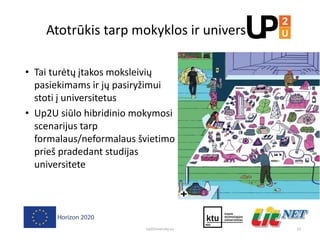 Atotrūkis tarp mokyklos ir universiteto
• Tai turėtų įtakos moksleivių
pasiekimams ir jų pasiryžimui
stoti į universitetus
• Up2U siūlo hibridinio mokymosi
scenarijus tarp
formalaus/neformalaus švietimo
prieš pradedant studijas
universitete
23Up2University.eu
 