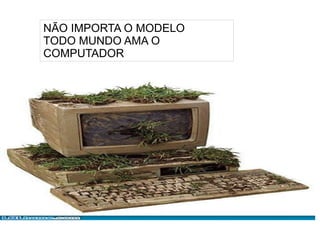 
      
     
      
       NÃO IMPORTA O MODELO 
       TODO MUNDO AMA O 
       COMPUTADOR 
      
     