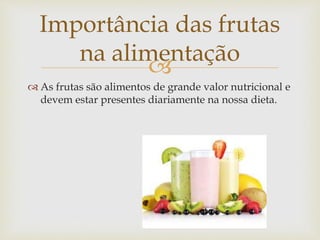 Importância das frutas 
na alimentação 
 
 As frutas são alimentos de grande valor nutricional e 
devem estar presentes diariamente na nossa dieta. 
 