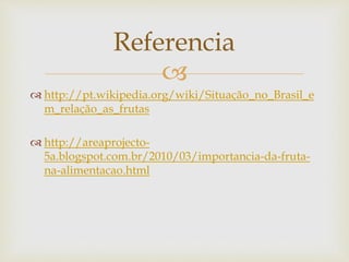 Referencia 
 
 http://pt.wikipedia.org/wiki/Situação_no_Brasil_e 
m_relação_as_frutas 
 http://areaprojecto- 
5a.blogspot.com.br/2010/03/importancia-da-fruta-na- 
alimentacao.html 
