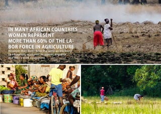 IN MANY AFRICAN COUNTRIES
WOMEN REPRESENT
MORE THAN 60% OF THE LA-
BOR FORCE IN AGRICULTURE
However they don’t have the same accessibility
to education, economic resources, logistics
and men’s work equipment
 