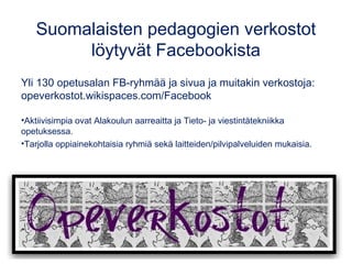 Suomalaisten pedagogien verkostot
löytyvät Facebookista
Yli 130 opetusalan FB-ryhmää ja sivua ja muitakin verkostoja:
opeverkostot.wikispaces.com/Facebook
•Aktiivisimpia ovat Alakoulun aarreaitta ja Tieto- ja viestintätekniikka
opetuksessa.
•Tarjolla oppiainekohtaisia ryhmiä sekä laitteiden/pilvipalveluiden mukaisia.
 