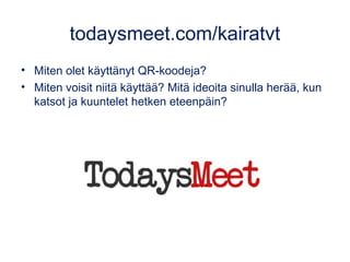 todaysmeet.com/kairatvt
• Miten olet käyttänyt QR-koodeja?
• Miten voisit niitä käyttää? Mitä ideoita sinulla herää, kun
katsot ja kuuntelet hetken eteenpäin?
 
