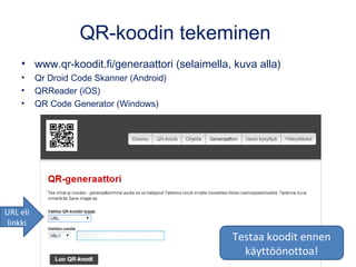 QR-koodin tekeminen
• www.qr-koodit.fi/generaattori (selaimella, kuva alla)
• Qr Droid Code Skanner (Android)
• QRReader (iOS)
• QR Code Generator (Windows)
Testaa koodit ennen
käyttöönottoa!
URL eli
linkki
 