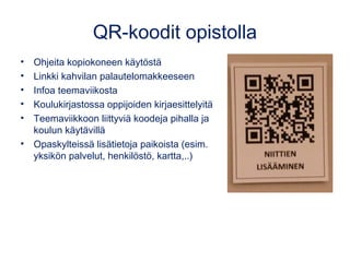 QR-koodit opistolla
• Ohjeita kopiokoneen käytöstä
• Linkki kahvilan palautelomakkeeseen
• Infoa teemaviikosta
• Koulukirjastossa oppijoiden kirjaesittelyitä
• Teemaviikkoon liittyviä koodeja pihalla ja
koulun käytävillä
• Opaskylteissä lisätietoja paikoista (esim.
yksikön palvelut, henkilöstö, kartta,..)
 