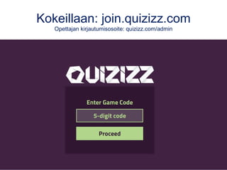 quizizz.com
Muistuttaa suuresti monelle tuttua Kahootia: toimii selaimella kaikissa laitteissa,
kyselyt voi julkaista yksityisinä tai julkisesti ja tulokset saa exceliin.
Keskeinen etu Quizizzin eduksi ovat alla olevat kyselyä käynnistettäessä tehtävät
valinnat sekä se, että sen voi myös antaa kotitehtäväksi.
•ON: Kukin vastaa omassa tahdissa
ja kysymykset ovat kaikilla eri
järjestyksessä. (Jumble order)
•ON: Vastaaja näkee tulostaulun ja
oman sijoituksensa.
(Show Leardershipboard)
•ON: Oppija saa lopuksi koonnin
oikeista vastauksista.
(Show answers)
•OFF: Vastausnopeus ei vaikuta
pisteisiin. (Question timer)
•ON: Hauskat kuvapalautteet.
(Show memes)
 