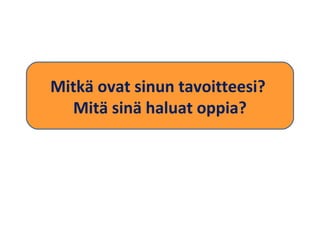 Mitkä ovat sinun tavoitteesi? 
Mitä sinä haluat oppia? 
 