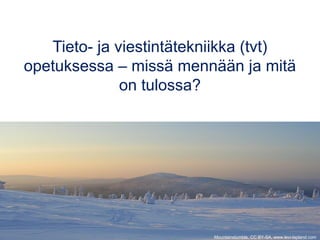 Tieto- ja viestintätekniikka (tvt) 
opetuksessa – missä mennään ja mitä 
on tulossa? 
Mountainstumble, CC BY-SA, www.levi-lapland.com 
 
