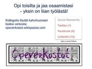 Opi toisilta ja jaa osaamistasi 
- yksin on liian työlästä! 
Kollegoita löydät kahvihuoneen 
lisäksi verkosta: 
opeverkostot.wikispaces.com 
c4lpt.co.uk/top100tools 
 