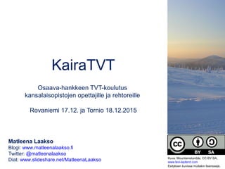 KairaTVT
Osaava-hankkeen TVT-koulutus
kansalaisopistojen opettajille ja rehtoreille
Rovaniemi 17.12. ja Tornio 18.12.2015
Matleena Laakso
Blogi: www.matleenalaakso.fi
Twitter: @matleenalaakso
Diat: www.slideshare.net/MatleenaLaakso Kuva: Mountainstumble, CC BY-SA,
www.levi-lapland.com
Esityksen kuvissa muitakin lisenssejä.
 