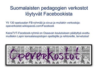 Suomalaisten pedagogien verkostot
löytyvät Facebookista
Yli 130 opetusalan FB-ryhmää ja sivua ja muitakin verkostoja:
opeverkostot.wikispaces.com/Facebook
KairaTVT-Facebook-ryhmä on Osaavan koulutuksen päätyttyä avattu
muillekin Lapin kansalaisopistojen opettajille ja rehtoreille, tervetuloa!
 