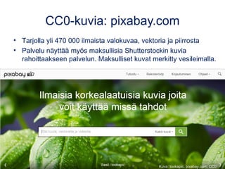 CC0-kuvia: pixabay.com
• Tarjolla yli 470 000 ilmaista valokuvaa, vektoria ja piirrosta
• Palvelu näyttää myös maksullisia Shutterstockin kuvia
rahoittaakseen palvelun. Maksulliset kuvat merkitty vesileimalla.
Kuva: tookapic, pixabay.com, CC0
 