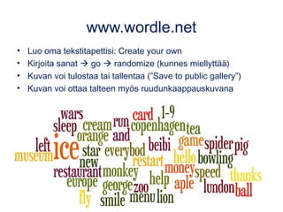 www.wordle.net
• Luo oma tekstitapettisi: Create your own
• Kirjoita sanat  go  randomize (kunnes miellyttää)
• Kuvan voi tulostaa tai tallentaa (”Save to public gallery”)
• Kuvan voi ottaa talteen myös ruudunkaappauskuvana
 