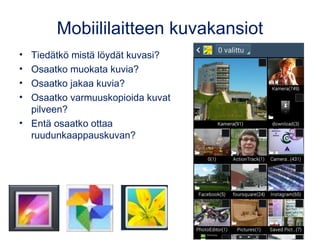 Mobiililaitteen kuvakansiot
• Tiedätkö mistä löydät kuvasi?
• Osaatko muokata kuvia?
• Osaatko jakaa kuvia?
• Osaatko varmuuskopioida kuvat
pilveen?
• Entä osaatko ottaa
ruudunkaappauskuvan?
 
