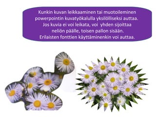 Kunkin kuvan leikkaaminen tai muotoileminen
powerpointin kuvatyökalulla yksilölliseksi auttaa.
Jos kuvia ei voi leikata, voi yhden sijoittaa
neliön päälle, toisen pallon sisään.
Erilaisten fonttien käyttäminenkin voi auttaa.
 