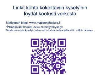 Linkit kohta kokeiltaviin kyselyihin
löydät kootusti verkosta
Matleenan blogi: www.matleenalaakso.fi
Sähköiset kokeet -sivu eli bit.ly/ekyselyt
Sivulla on monta kyselyä, joihin voit tutustua vastaamalla niihin milloin tahansa.
 