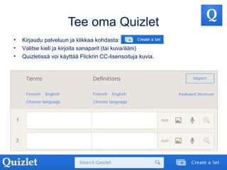 Tee oma Quizlet
• Kirjaudu palveluun ja klikkaa kohdasta:
• Valitse kieli ja kirjoita sanaparit (tai kuva/ääni)
• Quizletissä voi käyttää Flickrin CC-lisensoituja kuvia.
 