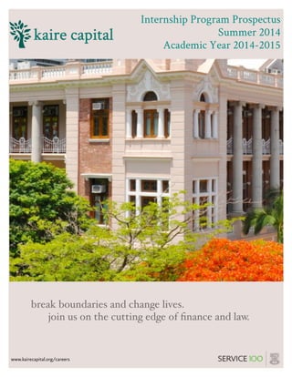 www.kairecapital.org/careers
Internship Program Prospectus
Summer 2014
Academic Year 2014-2015
! break boundaries and change lives.
! ! join us on the cutting edge of ﬁnance and law.
 