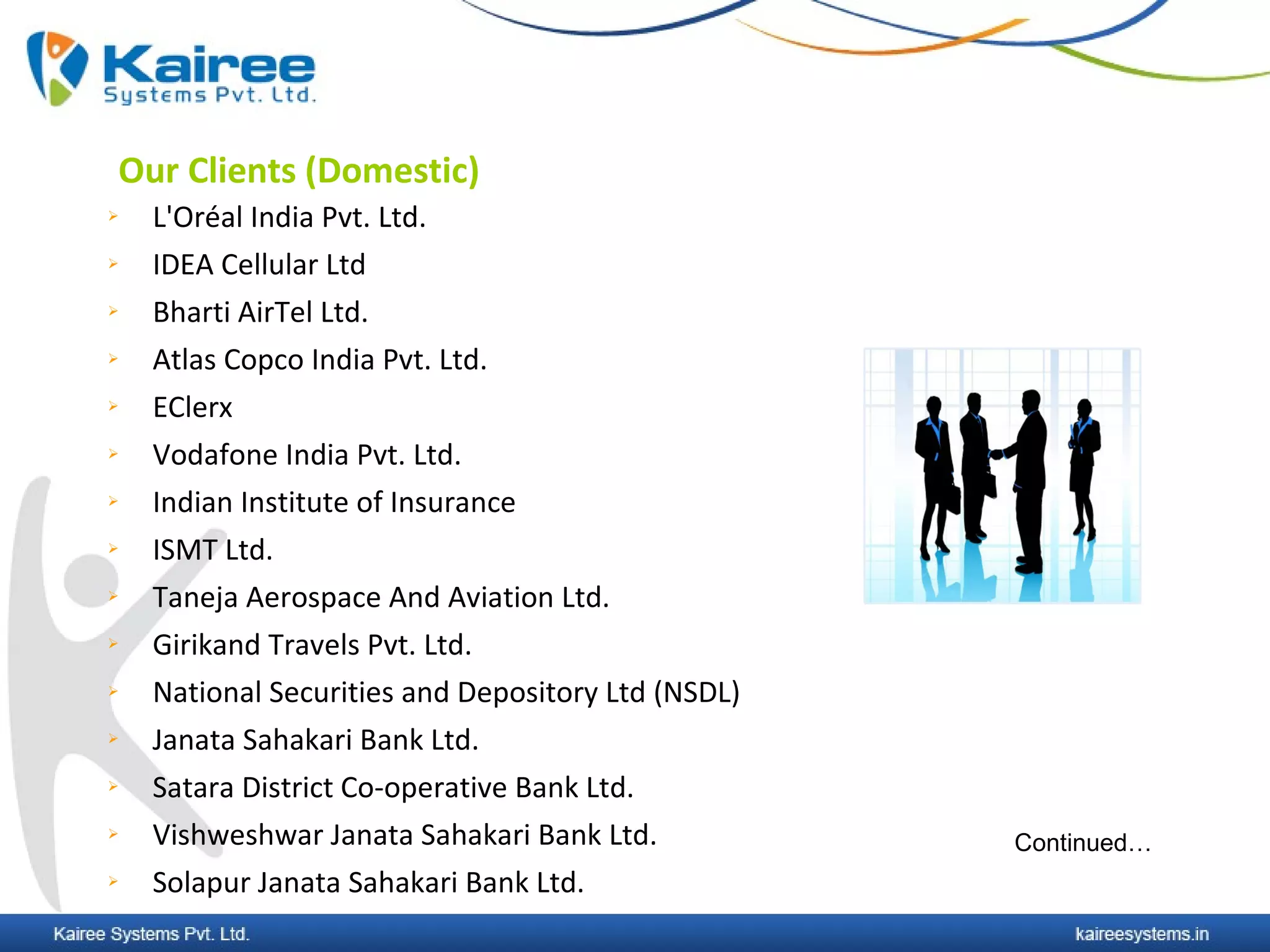 Our Clients (Domestic)
   L'Oréal India Pvt. Ltd.
   IDEA Cellular Ltd
   Bharti AirTel Ltd.
   Atlas Copco India Pvt. Ltd.
   EClerx
   Vodafone India Pvt. Ltd.
   Indian Institute of Insurance
   ISMT Ltd.
   Taneja Aerospace And Aviation Ltd.
   Girikand Travels Pvt. Ltd.
   National Securities and Depository Ltd (NSDL)
   Janata Sahakari Bank Ltd.
   Satara District Co-operative Bank Ltd.
   Vishweshwar Janata Sahakari Bank Ltd.           Continued…
   Solapur Janata Sahakari Bank Ltd.
 